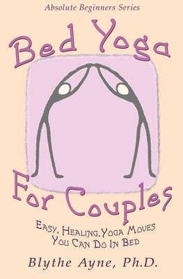 Bed Yoga for Couples: Easy, Healing Yoga Moves You Can Do in Bed by Ayne, Blythe