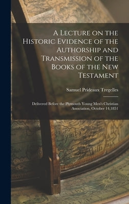 A Lecture on the Historic Evidence of the Authorship and Transmission of the Books of the New Testament: Delivered Before the Plymouth Young Men's Chr by Tregelles, Samuel Prideaux