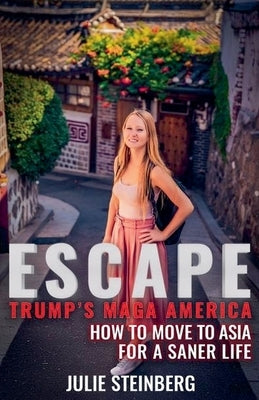 Escape Trump's MAGA America: How to Move to Asia for a Saner Life by Steinberg, Julie