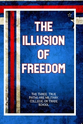 The Illusion of Freedom: The True Three Paths are Military, College, or Trade School by King, Joshua