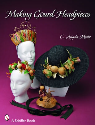Making Gourd Headpieces: Decorating and Creating Headgear for Every Occasion by Mohr, Angela