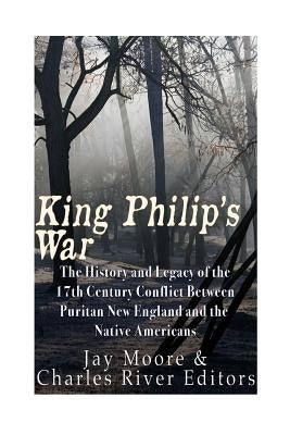 King Philip's War: The History and Legacy of the 17th Century Conflict Between Puritan New England and the Native Americans by Charles River Editors