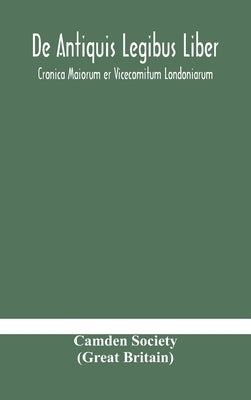 De Antiquis Legibus Liber. Cronica Maiorum Er Vicecomitum Londoniarum by Camden Society (Great Britain)