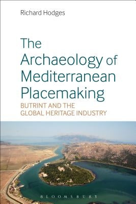 The Archaeology of Mediterranean Placemaking: Butrint and the Global Heritage Industry by Hodges, Richard
