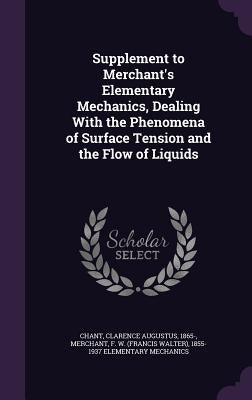 Supplement to Merchant's Elementary Mechanics, Dealing With the Phenomena of Surface Tension and the Flow of Liquids by Chant, Clarence Augustus