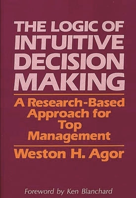 The Logic of Intuitive Decision Making: A Research-Based Approach for Top Management by Agor, Weston