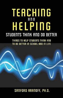 Teaching and Helping Students Think and Do Better: Things to Help Students Think and To Do Better in School and In Life by Aranoff Phd, Sanford