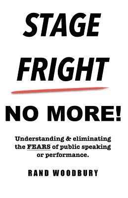 Stage Fright - No More!: Understanding & eliminating the FEARS of public speaking or performance. by Woodbury, Rand