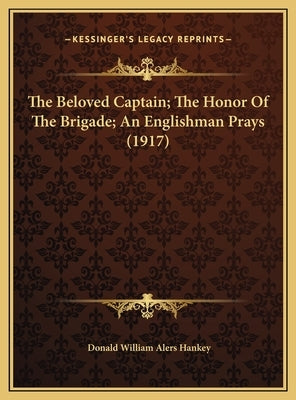 The Beloved Captain; The Honor Of The Brigade; An Englishman Prays (1917) by Hankey, Donald William Alers