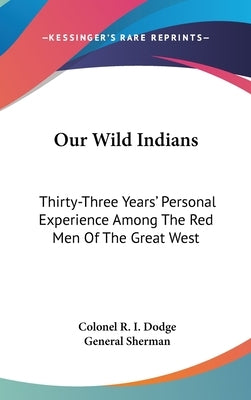 Our Wild Indians: Thirty-Three Years' Personal Experience Among The Red Men Of The Great West by Dodge, Colonel R. I.