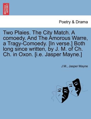 Two Plaies. the City Match. a Comoedy. and the Amorous Warre, a Tragy-Comoedy. [In Verse.] Both Long Since Written, by J. M. of Ch. Ch. in Oxon. [I.E. by M, J.