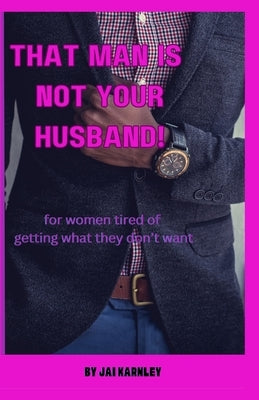 That Man Is Not Your Husband!: For Christian Women Tired of Getting What They Don't Want by Karnley, Jai