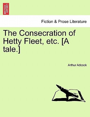 The Consecration of Hetty Fleet, Etc. [A Tale.] by Adcock, Arthur