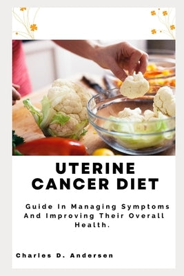 Uterine Cancer Diet: Guide In Managing Symptoms And Improving Their Overall Health. by Andersen, Charles D.