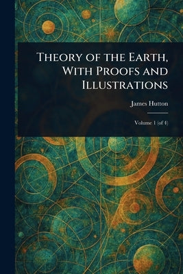 Theory of the Earth, With Proofs and Illustrations by Hutton, James