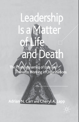Leadership Is a Matter of Life and Death: The Psychodynamics of Eros and Thanatos Working in Organisations by Carr, A.