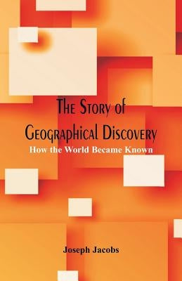 The Story of Geographical Discovery: How the World Became Known by Jacobs, Joseph