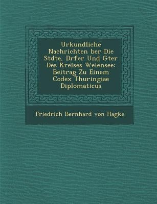 Urkundliche Nachrichten Ber Die St Dte, D Rfer Und G Ter Des Kreises Weie Nsee: Beitrag Zu Einem Codex Thuringiae Diplomaticus by Friedrich Bernhard Von Hagke