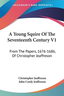 A Young Squire Of The Seventeenth Century V1: From The Papers, 1676-1686, Of Christopher Jeaffreson by Jeaffreson, Christopher
