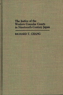 The Justice of the Western Consular Courts in Nineteenth-Century Japan by Chang, Richard T.