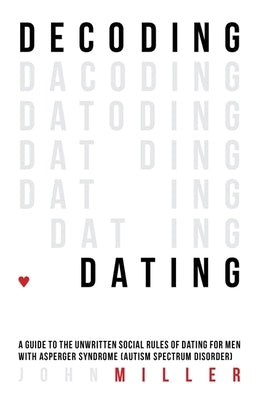 Decoding Dating: A Guide to the Unwritten Social Rules of Dating for Men with Asperger Syndrome (Autism Spectrum Disorder) by Miller, John