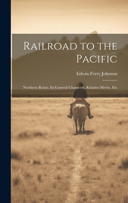 Railroad to the Pacific: Northern Route. Its General Character, Relative Merits, Etc by Johnson, Edwin Ferry