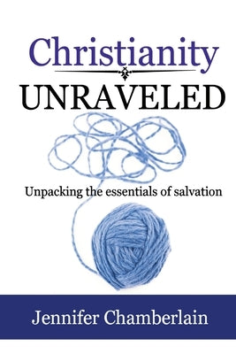 Christianity Unraveled: Unpacking the Essentials of Salvation by Chamberlain, Jennifer