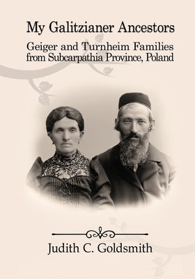My Galitzianer Ancestors: Geiger and Turnheim Families from Subcarpathia Province, Poland by Goldsmith, Judith