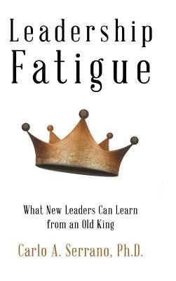 Leadership Fatigue: What New Leaders Can Learn from an Old King by Serrano, Ph. D. Carlo a.