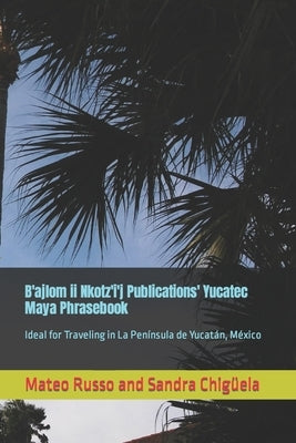 B'ajlom ii Nkotz'i'j Publications' Yucatec Maya Phrasebook: Ideal for Traveling in La Península de Yucatán, México by Chigüela, Sandra