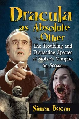 Dracula as Absolute Other: The Troubling and Distracting Specter of Stoker's Vampire on Screen by Bacon, Simon
