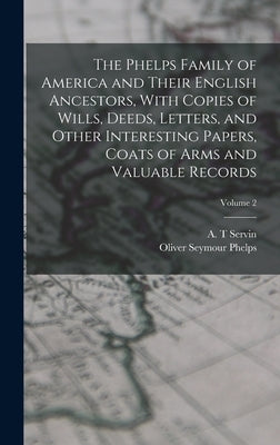 The Phelps Family of America and Their English Ancestors, With Copies of Wills, Deeds, Letters, and Other Interesting Papers, Coats of Arms and Valuab by Phelps, Oliver Seymour