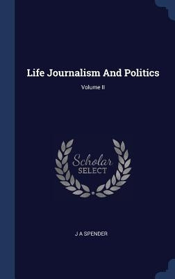 Life Journalism And Politics; Volume II by Spender, J. A.