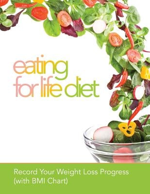 Eating for Life Diet: Record Your Weight Loss Progress (with BMI Chart) by Speedy Publishing LLC