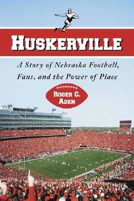 Huskerville: A Story of Nebraska Football, Fans, and the Power of Place by Aden, Roger C.