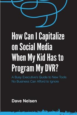 How Can I Capitalize on Social Media When My Kid Has to Program my DVR?: The Busy Executive's Guide to the New Tools for Building Every Business by Vendilli, Chris