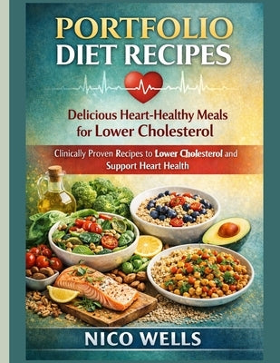Portfolio Diet Recipes: Delicious Heart-Healthy Meals for Lower Cholesterol: Clinically Proven Recipes to Lower Cholesterol and Support Heart Health by Wells, Nico