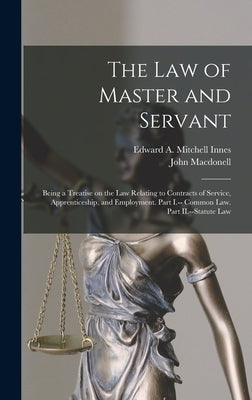 The law of Master and Servant: Being a Treatise on the Law Relating to Contracts of Service, Apprenticeship, and Employment. Part I.-- Common Law. Pa by Macdonell, John