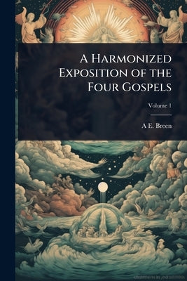 A Harmonized Exposition of the Four Gospels by Breen, A. E. 1863-1938