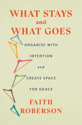 What Stays and What Goes: Organize with Intention and Create Space for Grace by Roberson, Faith