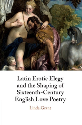 Latin Erotic Elegy and the Shaping of Sixteenth-Century English Love Poetry: Lascivious Poets by Grant, Linda