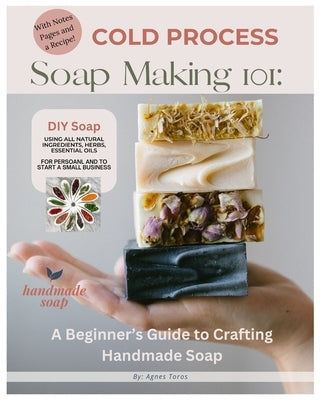 Cold Process Soap Making 101: Beginners Guide to Crafting Handmade Soap by Toros, Agnes