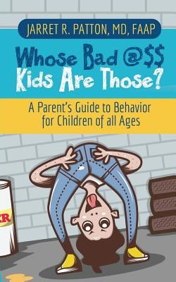 Whose Bad @$$ Kids are Those?: A Parent's Guide to Behavior for Children of all Ages by Patton, Jarret R.