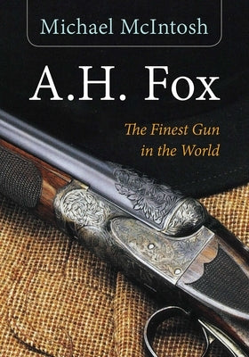 A.H. Fox: The Finest Gun in the World by McIntosh, Michael