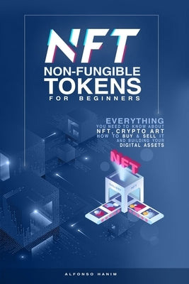 NFT Non-Fungible Tokens: For Beginners: Everything you need to know about NFT, Crypto Art, How to Buy & Sell it, & building your Digital Assets by Hanim, Alfonso