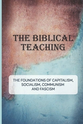 The Biblical Teaching: The Foundations Of Capitalism, Socialism, Communism, And Fascism: Features Of Capitalism by Clagon, Marvin