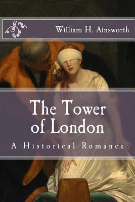 The Tower of London: A Historical Romance by Ainsworth, William H.