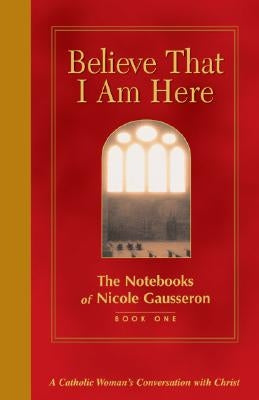 Believe That I Am Here: A Catholic Woman's Conversation with Christ by Gausseron, Nicole