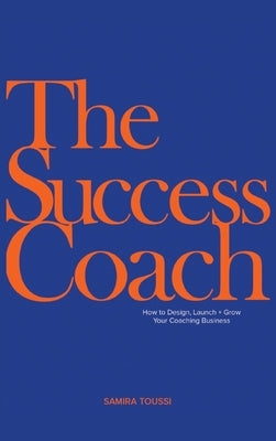 The Success Coach: How to Design, Launch + Grow Your Coaching Business by Toussi, Samira