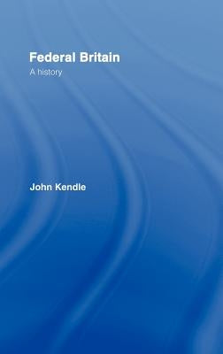 Federal Britain: A History by Kendle, John